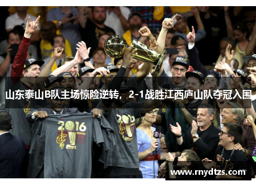 山东泰山B队主场惊险逆转，2-1战胜江西庐山队夺冠入围