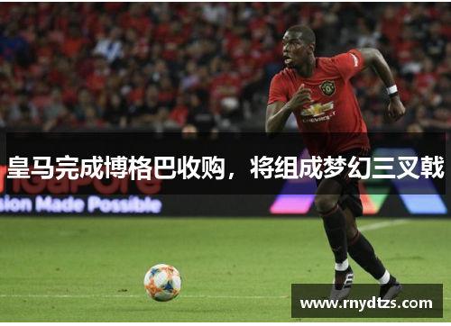 皇马完成博格巴收购，将组成梦幻三叉戟