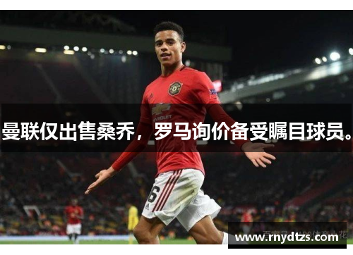 曼联仅出售桑乔，罗马询价备受瞩目球员。