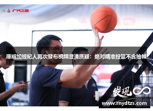 庫明加經紀人再次發布視頻澄清质疑：绝对精准投篮不含抽帧