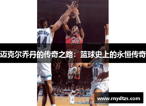 迈克尔乔丹的传奇之路：篮球史上的永恒传奇